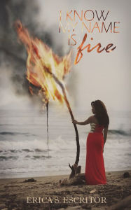 Title: I KNOW MY NAME IS FIRE, Author: Erica Escritor