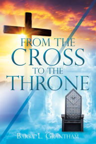 Title: From the Cross to the Throne, Author: Barry L. Grantham