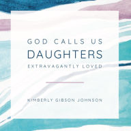 Title: God Calls Us Daughters Extravagantly Loved, Author: Kimberly Johnson