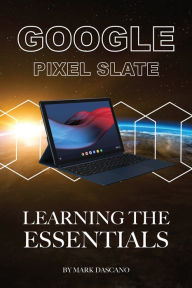 Title: Google Pixel Slate: Learning the Essentials, Author: Mark Dascano
