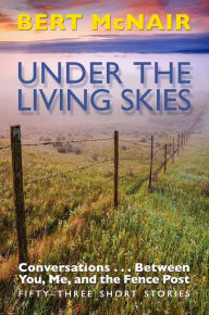 Title: UNDER THE LIVING SKIES: Conversations . . . Between You, Me, and the Fence Post, Author: Bert McNair