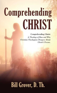 Title: COMPREHENDING CHRIST: A THEOLOGY OF HOW AND WHY CHRISTIAN THEOLOGIANS DISAGREE ABOUT THE PERSON OF CHRIST, Author: Bill Grover D Th
