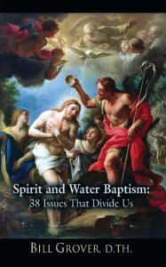 Title: Spirit and Water Baptism: 38 Issues That Divide Us, Author: Bill Grover D Th