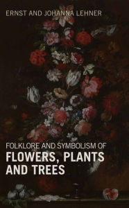 Title: Folklore and Symbolism of Flowers, Plants and Trees, Author: Ernst Lehner