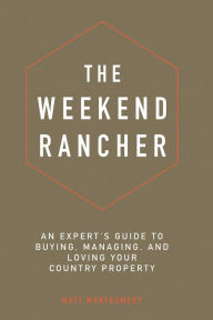 Title: The Weekend Rancher: An Experts Guide to Buying, Managing, and Loving Your Country Property, Author: Matt Montgomery