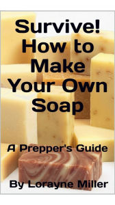 Title: Survive! How To Make Your Own Soap, Author: Lorayne Miller