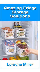 Title: Amazing Fridge Storage Solutions, Author: Lorayne Miller