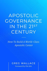 Title: Apostolic Governance In The 21st Century: How To Build A World-Class Apostolic Center, Author: Greg Wallace