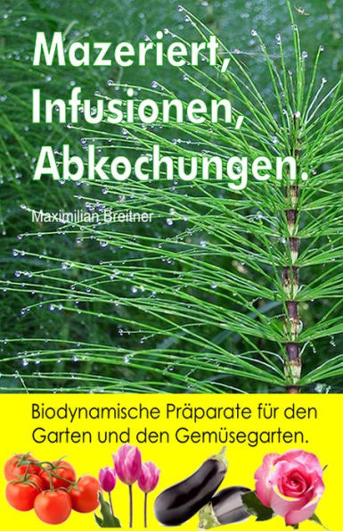 Mazeriert, Infusionen, Abkochungen. Biodynamische Praparate fur den Garten und den Gemusegarten.