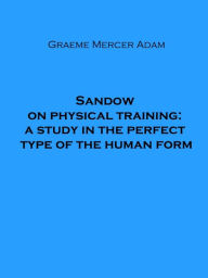 Title: Sandow on physical training: a study in the perfect type of the human form, Author: Graeme Mercer Adam