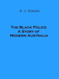 Title: The Black Police A Story of Modern Australia (Illustrated), Author: A. J. Vogan