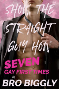 Title: Show the Straight Guy How (Straight Gay Goes Gay Erotic First Times), Author: Bro Biggly