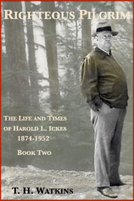 Title: Righteous Pilgrim: The Life and Times of Harold L. Ickes, 1874-1952, Author: T. H. Watkins