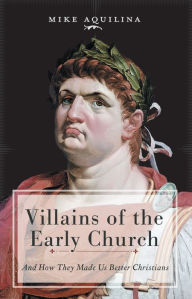 Title: Villains of the Early Church: And How They Made Us Better Christians, Author: Mike Aquilina