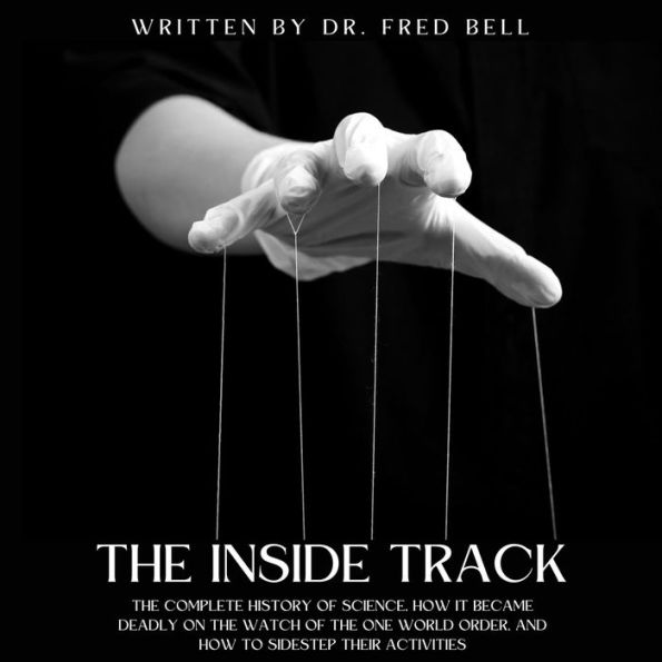 The Inside Track: The History of Science, How It Became Deadly on the Watch of the One World Order & How to Sidestep Their Activities