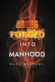 Title: Ashes Forged into Manhood, Author: Wade Meadows