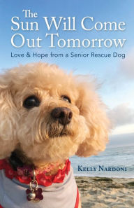Title: The Sun Will Come Out Tomorrow: Love & Hope from a Senior Rescue Dog, Author: Kelly Nardoni