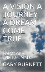 Title: A VISION A JOURNEY A DREAM COME TRUE, Author: GARY BURNETT