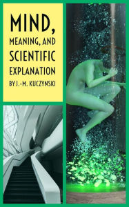 Title: Mind, Meaning, and Scientific Explanation, Author: John-michael Kuczynski