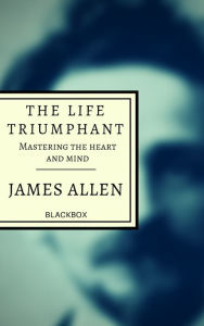 Title: The Life Triumphant: Mastering the heart and mind, Author: James Allen