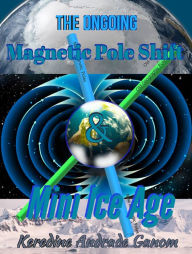 Title: Ongoing Magnetic Pole Shift & Mini Ice Age, Author: Keredine Andrade Ganom
