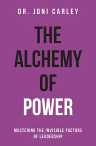 Title: The Alchemy of Power: Mastering the Invisible Factors of Leadership, Author: Dr. Joni Carley