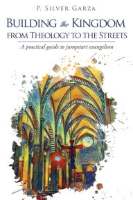 Title: Building the Kingdom from Theology to the Streets, Author: P. Silver Garza