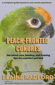 Title: Peach-fronted Conures: The Latest Care, Feeding, and Training Tips For A Perfect Pet Bird, Author: Elaine Radford