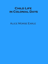 Title: Child Life in Colonial Days (Illustrated), Author: Alice Morse Earle