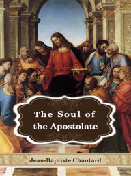 Title: The Soul Of The Apostolate, Author: Dom Jean-Baptiste Chautard