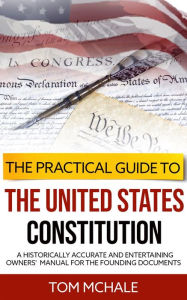 Title: The Practical Guide to the United States Constitution: A historically accurate and entertaining owners' manual for the founding documents, Author: Tom McHale