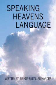 Title: Speaking Heavens Language, Author: Bishop: Billy L. Alexander
