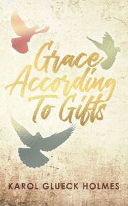 Title: Grace According To Gifts, Author: Karol Glueck Holmes