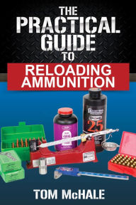 Title: The Practical Guide to Reloading Ammunition: Learn the easy way to reload your own rifle and pistol cartridges., Author: Tom McHale