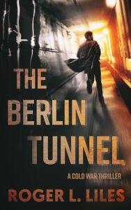Title: The Berlin Tunnel--A Cold War Thriller, Author: Roger L Liles