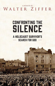 Title: Confronting the Silence: A Holocaust Survivors Search for God, Author: Walter Ziffer