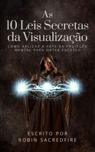 Title: As 10 Leis Secretas da Visualizacao: Como Aplicar a Arte da Projecao Mental Para Obter Sucesso, Author: Robin Sacredfire