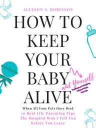 Title: How to Keep Your Baby (and Yourself) Alive When All Your Pets Have Died, Author: Allyson A. Robinson