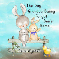 Title: The Day Grandpa Bunny Forgot Ben's Name, Author: Isla Wynter