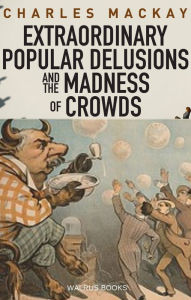 Title: Memoirs of Extraordinary Popular Delusions and the Madness of Crowds, Author: Charles Mackay