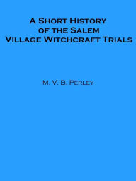 Title: A Short History of the Salem Village Witchcraft Trials (Illustrated), Author: M. V. B. Perley