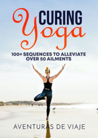 Title: Curing Yoga: 100+ Basic Yoga Routines to Alleviate Over 50 Ailments, Author: Aventuras De Viaje