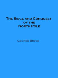 Title: The Siege and Conquest of the North Pole (Illustrated), Author: George Bryce