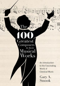 Title: The 100 Greatest Composers and Their Musical Works, Author: Gary A. Smook