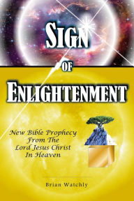 Title: Sign of Enlightenment: New Bible prophecy from the Lord Jesus Christ in heaven, Author: Brian Watchly