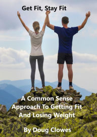 Title: Get Fit, Stay Fit: A Common Sense Approach To Getting Fit And Losing Weight, Author: Doug Clowes