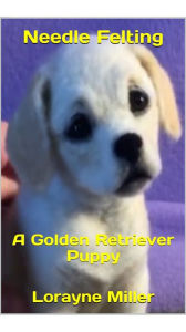 Title: Needle Felting A Golden Retriever Puppy, Author: Lorayne Miller