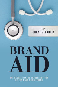 Title: Brand Aid: The Revolutionary Transformation of the Mayo Clinic Brand, Author: John La Forgia