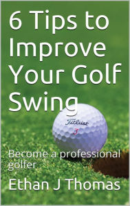 Title: 6 Tips to Improve Your Golf Swing, Author: Ethan Thomas