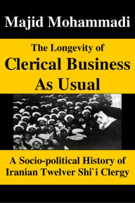 Title: The Longevity of Clerical Business As Usual: A Socio-political History of Iranian Twelver Shi'i Clergy, Author: Majid Mohammadi